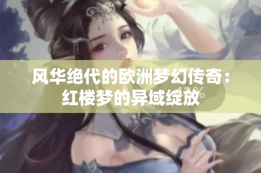 风华绝代的欧洲梦幻传奇：红楼梦的异域绽放