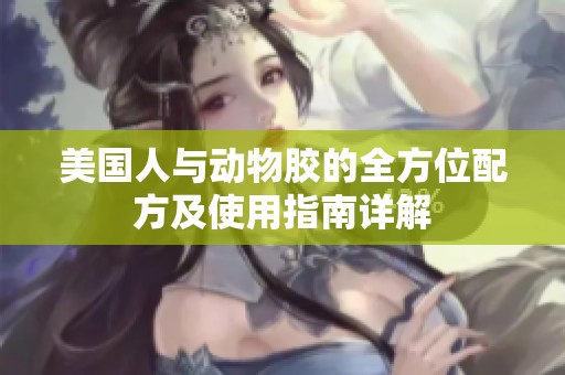 美国人与动物胶的全方位配方及使用指南详解