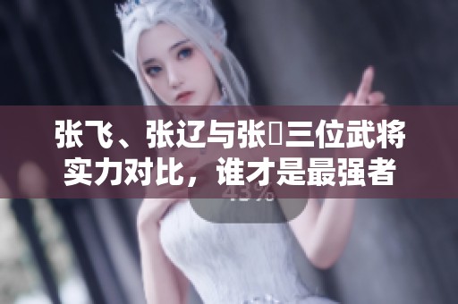 张飞、张辽与张郃三位武将实力对比，谁才是最强者