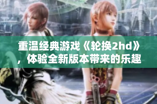 重温经典游戏《轮换2hd》，体验全新版本带来的乐趣与挑战