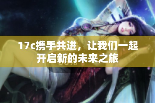 17c携手共进，让我们一起开启新的未来之旅