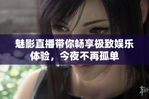 魅影直播带你畅享极致娱乐体验，今夜不再孤单