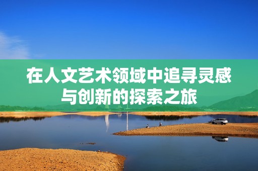 在人文艺术领域中追寻灵感与创新的探索之旅