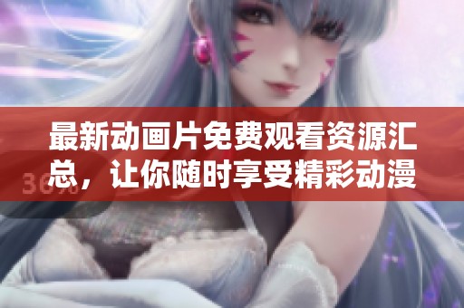 最新动画片免费观看资源汇总，让你随时享受精彩动漫世界