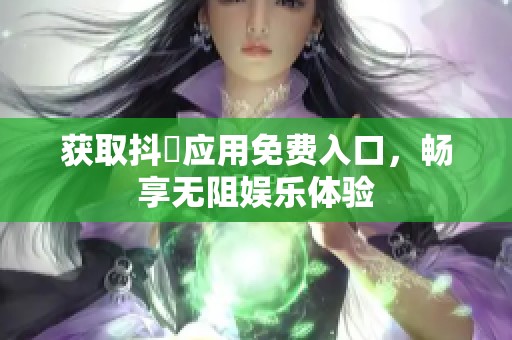 获取抖抈应用免费入口，畅享无阻娱乐体验