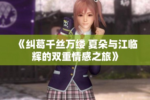 《纠葛千丝万缕 夏朵与江临辉的双重情感之旅》