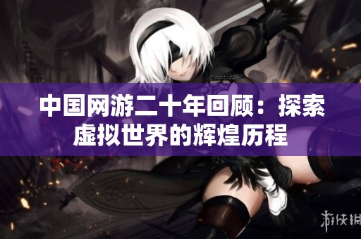 中国网游二十年回顾：探索虚拟世界的辉煌历程