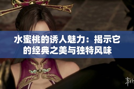 水蜜桃的诱人魅力：揭示它的经典之美与独特风味