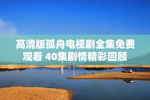 高清版孤舟电视剧全集免费观看 40集剧情精彩回顾