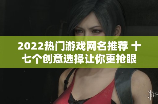 2022热门游戏网名推荐 十七个创意选择让你更抢眼