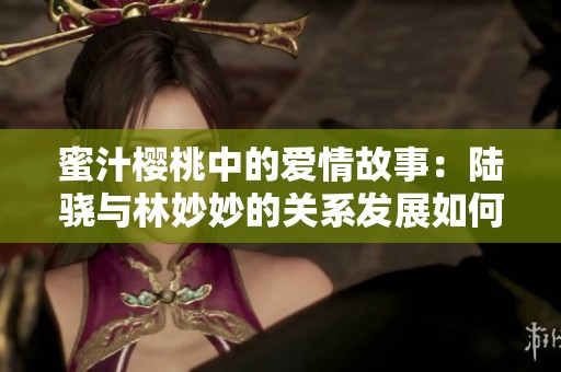 蜜汁樱桃中的爱情故事：陆骁与林妙妙的关系发展如何