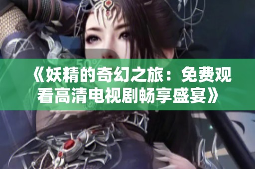《妖精的奇幻之旅：免费观看高清电视剧畅享盛宴》