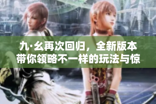 九·幺再次回归，全新版本带你领略不一样的玩法与惊喜