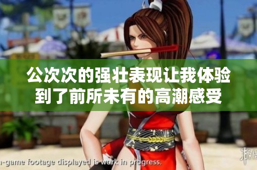 公次次的强壮表现让我体验到了前所未有的高潮感受