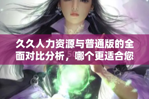 久久人力资源与普通版的全面对比分析，哪个更适合您企业的需求