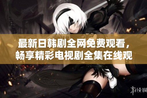 最新日韩剧全网免费观看，畅享精彩电视剧全集在线观看体验