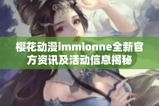 樱花动漫immionne全新官方资讯及活动信息揭秘