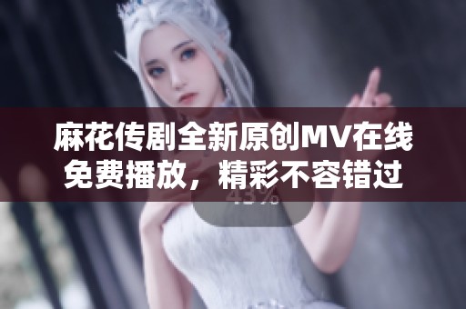 麻花传剧全新原创MV在线免费播放，精彩不容错过