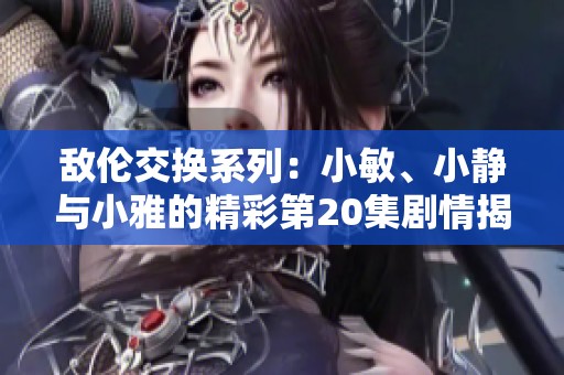 敌伦交换系列：小敏、小静与小雅的精彩第20集剧情揭秘
