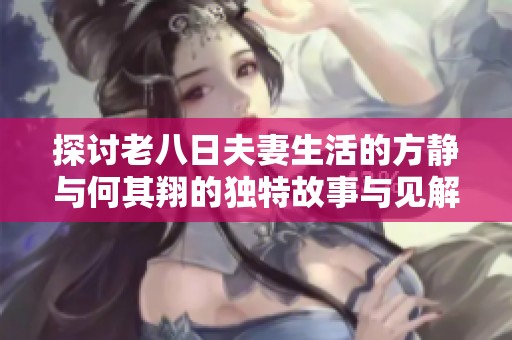 探讨老八日夫妻生活的方静与何其翔的独特故事与见解