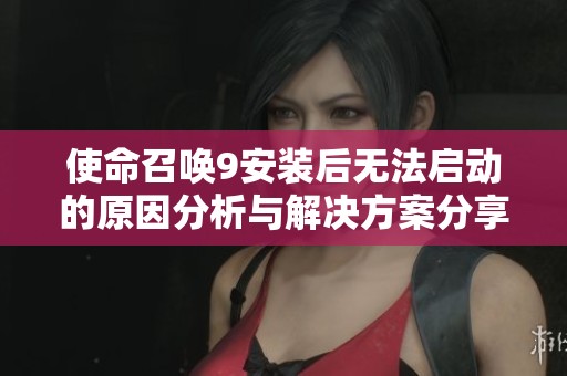 使命召唤9安装后无法启动的原因分析与解决方案分享
