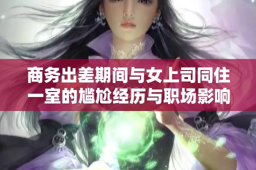 商务出差期间与女上司同住一室的尴尬经历与职场影响解析