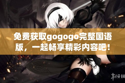 免费获取gogogo完整国语版，一起畅享精彩内容吧！