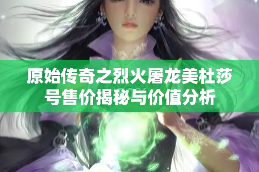 原始传奇之烈火屠龙美杜莎号售价揭秘与价值分析