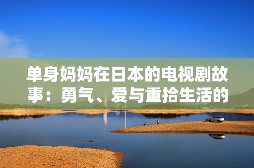 单身妈妈在日本的电视剧故事：勇气、爱与重拾生活的挑战