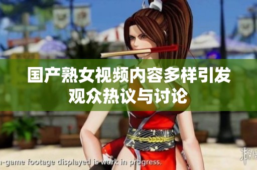 国产熟女视频内容多样引发观众热议与讨论
