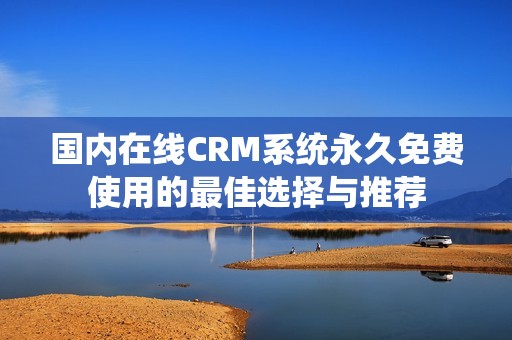 国内在线CRM系统永久免费使用的最佳选择与推荐