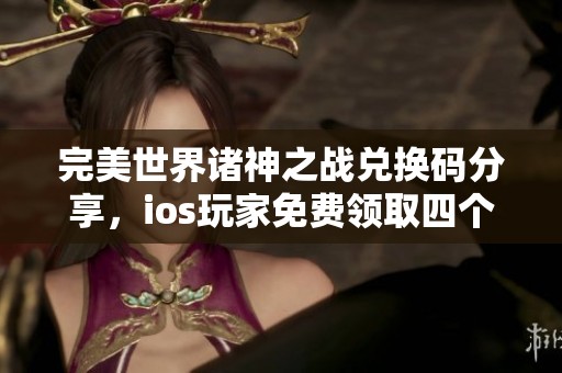 完美世界诸神之战兑换码分享，ios玩家免费领取四个隐藏礼包攻略