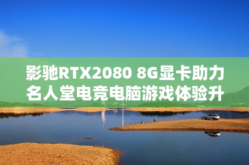 影驰RTX2080 8G显卡助力名人堂电竞电脑游戏体验升级
