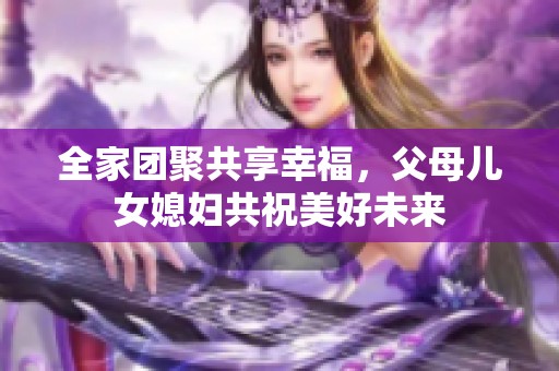 全家团聚共享幸福，父母儿女媳妇共祝美好未来