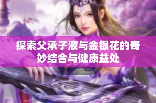 探索父承子液与金银花的奇妙结合与健康益处