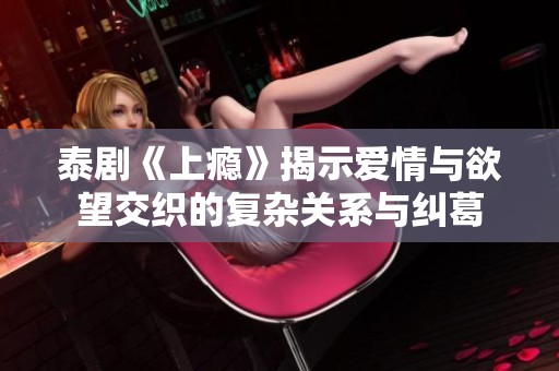 泰剧《上瘾》揭示爱情与欲望交织的复杂关系与纠葛