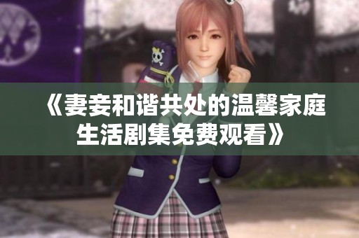 《妻妾和谐共处的温馨家庭生活剧集免费观看》