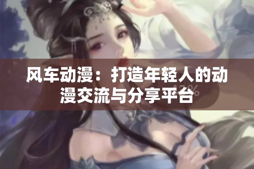 风车动漫：打造年轻人的动漫交流与分享平台