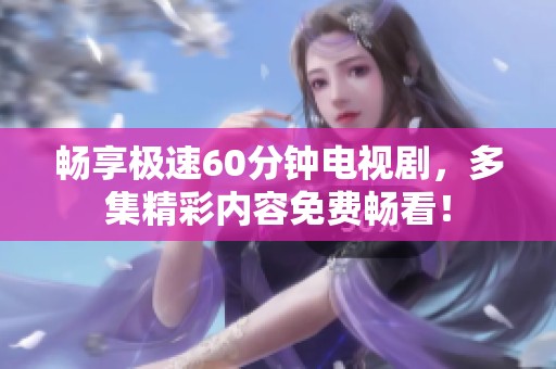 畅享极速60分钟电视剧，多集精彩内容免费畅看！