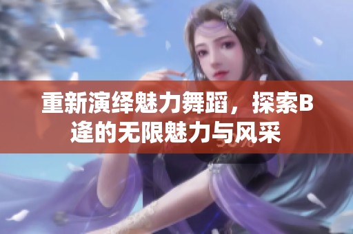 重新演绎魅力舞蹈，探索B逄的无限魅力与风采