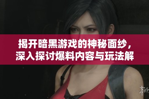 揭开暗黑游戏的神秘面纱，深入探讨爆料内容与玩法解析