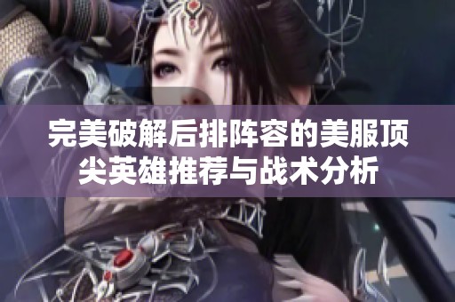 完美破解后排阵容的美服顶尖英雄推荐与战术分析