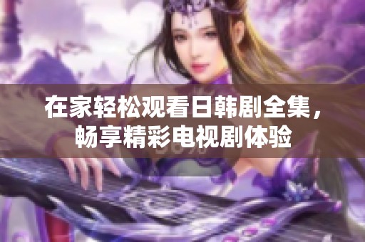 在家轻松观看日韩剧全集，畅享精彩电视剧体验