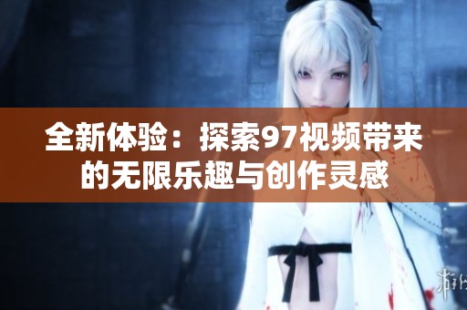 全新体验：探索97视频带来的无限乐趣与创作灵感