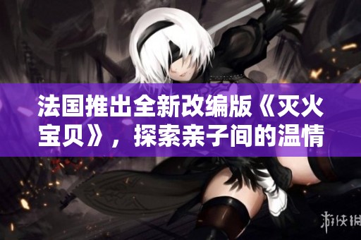 法国推出全新改编版《灭火宝贝》，探索亲子间的温情故事