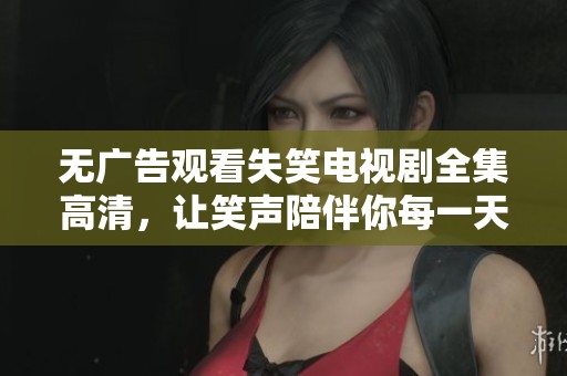无广告观看失笑电视剧全集高清，让笑声陪伴你每一天