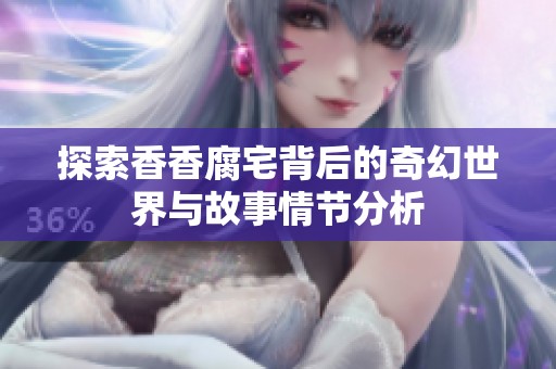 探索香香腐宅背后的奇幻世界与故事情节分析