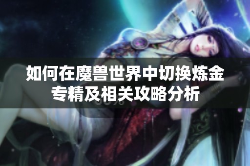 如何在魔兽世界中切换炼金专精及相关攻略分析