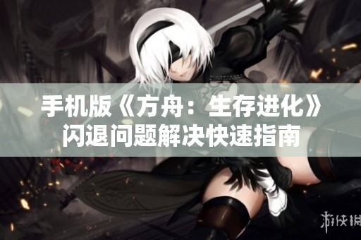 手机版《方舟：生存进化》闪退问题解决快速指南
