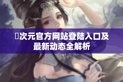 囧次元官方网站登陆入口及最新动态全解析